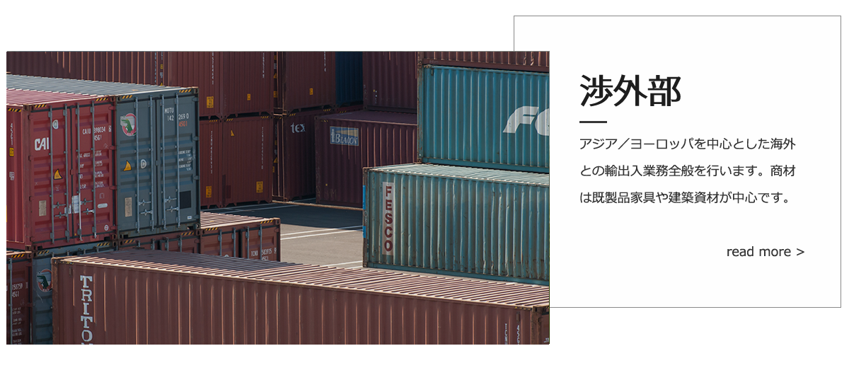 渉外部：アジア/ヨーロッパを中心とした海外との輸出入業務全般を行います。商材は既製品や家具や建築資材が中心です。